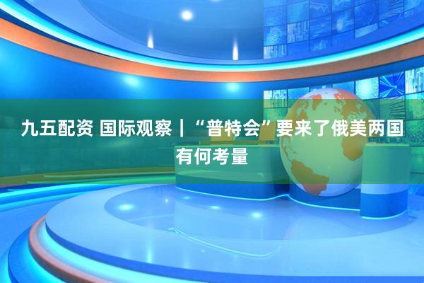 九五配资 国际观察｜“普特会”要来了　俄美两国有何考量