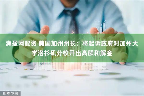 满盈网配资 美国加州州长：将起诉政府对加州大学洛杉矶分校开出高额和解金