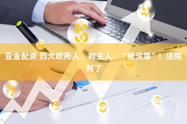 亚金配资 烈犬咬死人，狗主人：“我没罪”！法院判了
