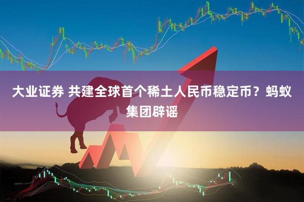 大业证券 共建全球首个稀土人民币稳定币？蚂蚁集团辟谣