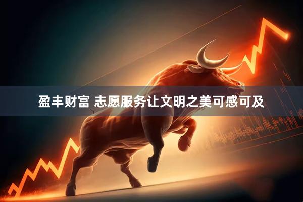 盈丰财富 志愿服务让文明之美可感可及