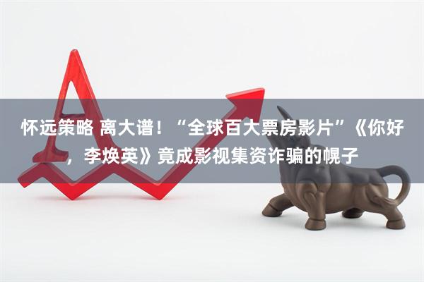 怀远策略 离大谱！“全球百大票房影片”《你好，李焕英》竟成影视集资诈骗的幌子