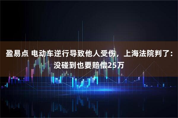 盈易点 电动车逆行导致他人受伤，上海法院判了：没碰到也要赔偿25万