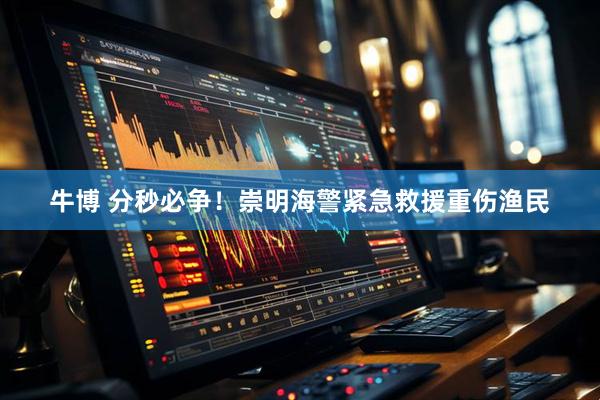 牛博 分秒必争！崇明海警紧急救援重伤渔民