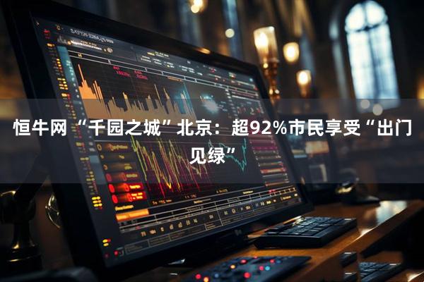 恒牛网 “千园之城”北京：超92%市民享受“出门见绿”