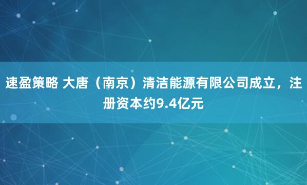 速盈策略 大唐（南京）清洁能源有限公司成立，注册资本约9.4亿元