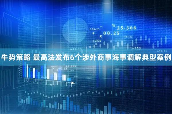 牛势策略 最高法发布6个涉外商事海事调解典型案例