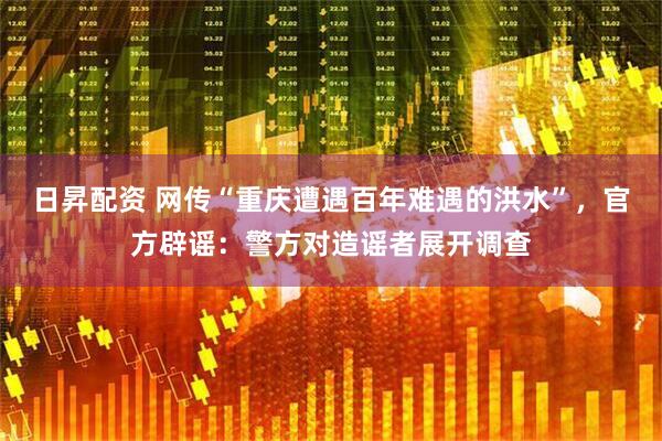 日昇配资 网传“重庆遭遇百年难遇的洪水”，官方辟谣：警方对造谣者展开调查