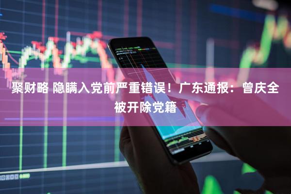 聚财略 隐瞒入党前严重错误！广东通报：曾庆全被开除党籍