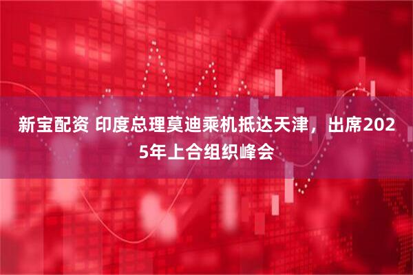 新宝配资 印度总理莫迪乘机抵达天津，出席2025年上合组织峰会