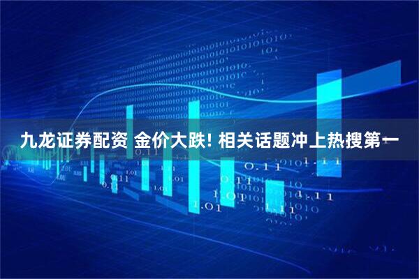 九龙证券配资 金价大跌! 相关话题冲上热搜第一