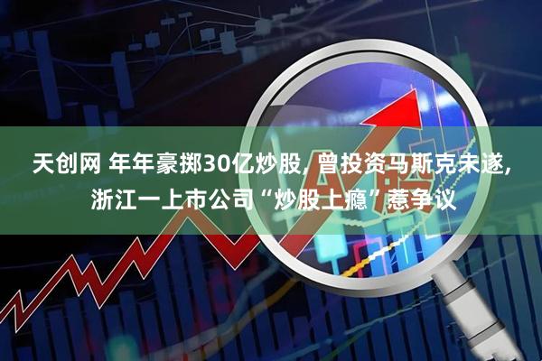 天创网 年年豪掷30亿炒股, 曾投资马斯克未遂, 浙江一上市公司“炒股上瘾”惹争议