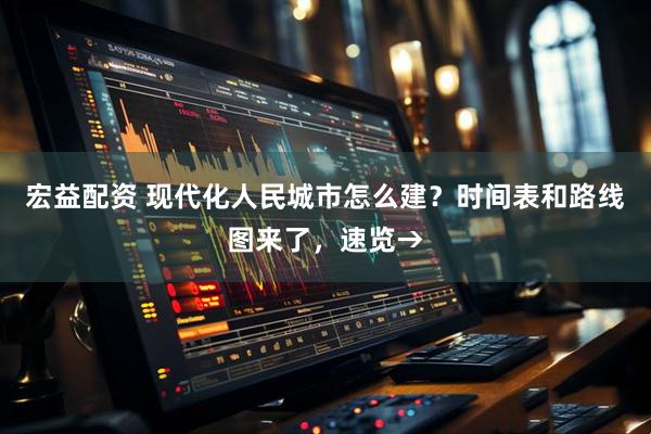 宏益配资 现代化人民城市怎么建？时间表和路线图来了，速览→