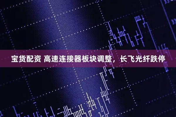 宝货配资 高速连接器板块调整，长飞光纤跌停