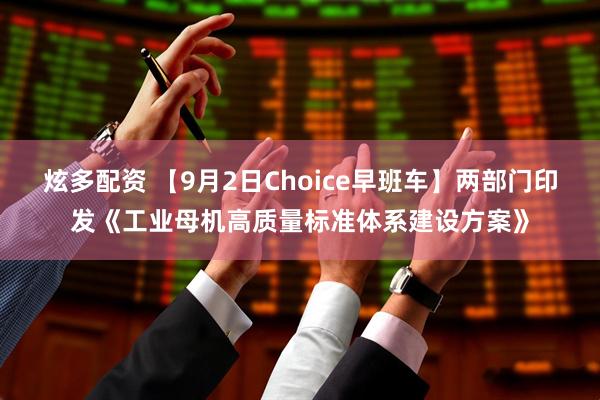 炫多配资 【9月2日Choice早班车】两部门印发《工业母机高质量标准体系建设方案》