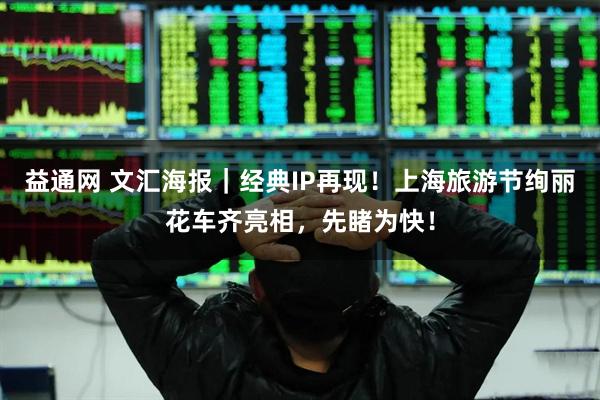 益通网 文汇海报｜经典IP再现！上海旅游节绚丽花车齐亮相，先睹为快！