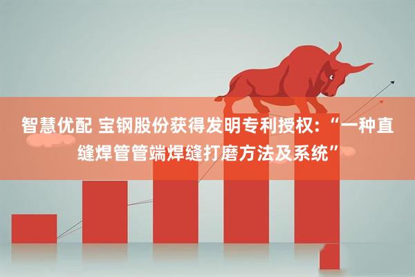 智慧优配 宝钢股份获得发明专利授权: “一种直缝焊管管端焊缝打磨方法及系统”