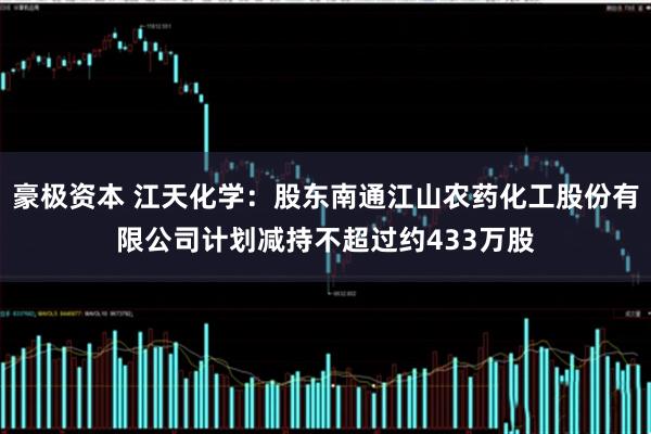豪极资本 江天化学：股东南通江山农药化工股份有限公司计划减持不超过约433万股