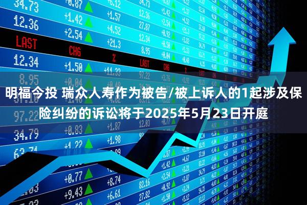 明福今投 瑞众人寿作为被告/被上诉人的1起涉及保险纠纷的诉讼将于2025年5月23日开庭