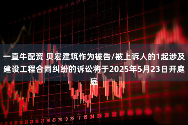 一直牛配资 贝宏建筑作为被告/被上诉人的1起涉及建设工程合同纠纷的诉讼将于2025年5月23日开庭