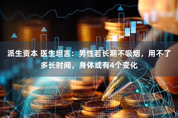 派生资本 医生坦言：男性若长期不吸烟，用不了多长时间，身体或有4个变化