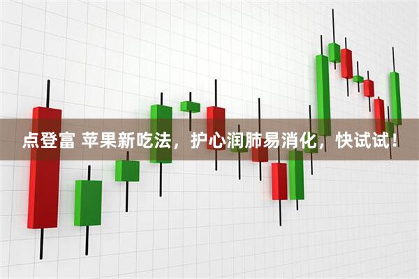 点登富 苹果新吃法，护心润肺易消化，快试试！