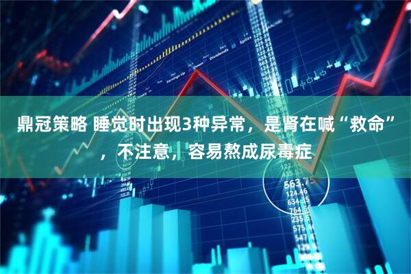 鼎冠策略 睡觉时出现3种异常，是肾在喊“救命”，不注意，容易熬成尿毒症