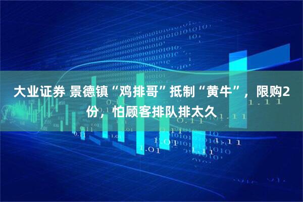 大业证券 景德镇“鸡排哥”抵制“黄牛”，限购2份，怕顾客排队排太久