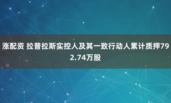 涨配资 拉普拉斯实控人及其一致行动人累计质押792.74万股
