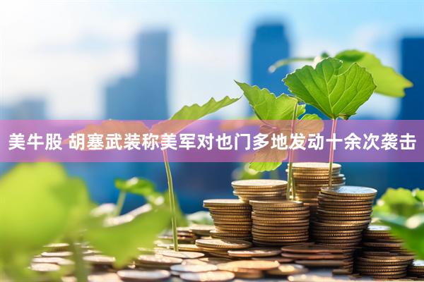 美牛股 胡塞武装称美军对也门多地发动十余次袭击