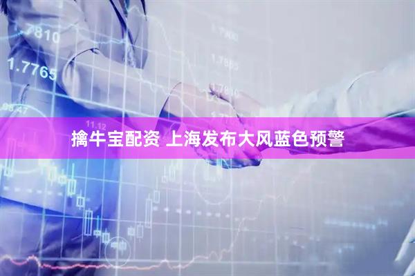 擒牛宝配资 上海发布大风蓝色预警
