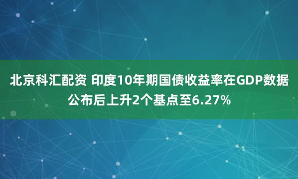 北京科汇配资 印度10年期国债收益率在GDP数据公布后上升2个基点至6.27%
