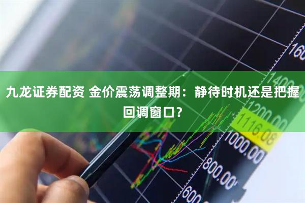 九龙证券配资 金价震荡调整期：静待时机还是把握回调窗口？
