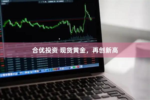 合优投资 现货黄金，再创新高