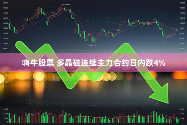 嗨牛股票 多晶硅连续主力合约日内跌4%