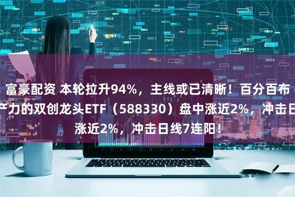 富豪配资 本轮拉升94%，主线或已清晰！百分百布局新质生产力的双创龙头ETF（588330）盘中涨近2%，冲击日线7连阳！