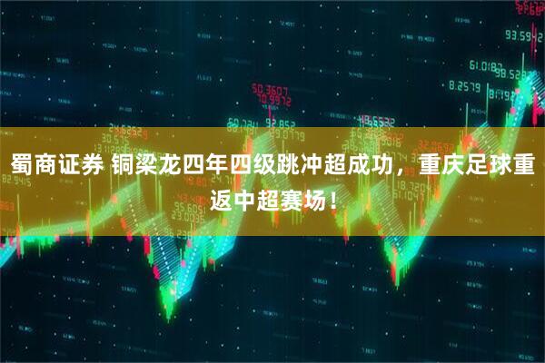 蜀商证券 铜梁龙四年四级跳冲超成功，重庆足球重返中超赛场！