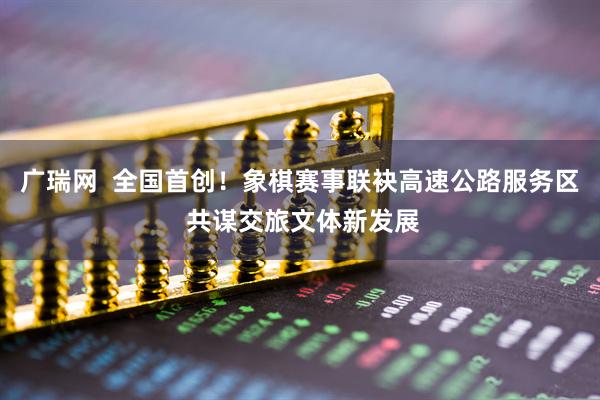 广瑞网  全国首创！象棋赛事联袂高速公路服务区 共谋交旅文体新发展
