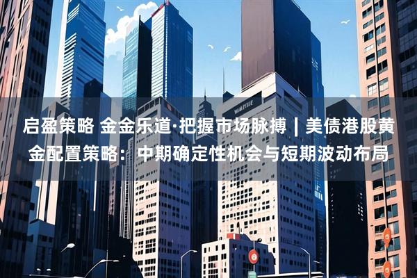 启盈策略 金金乐道·把握市场脉搏∣美债港股黄金配置策略：中期确定性机会与短期波动布局
