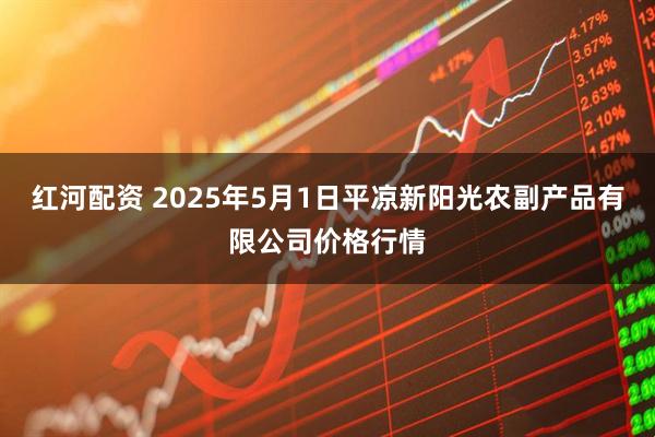 红河配资 2025年5月1日平凉新阳光农副产品有限公司价格行情