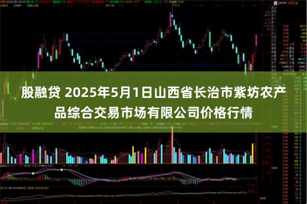股融贷 2025年5月1日山西省长治市紫坊农产品综合交易市场有限公司价格行情