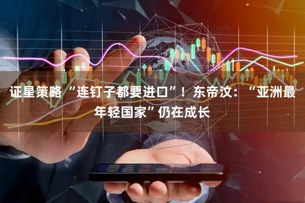 证星策略 “连钉子都要进口”！东帝汶：“亚洲最年轻国家”仍在成长