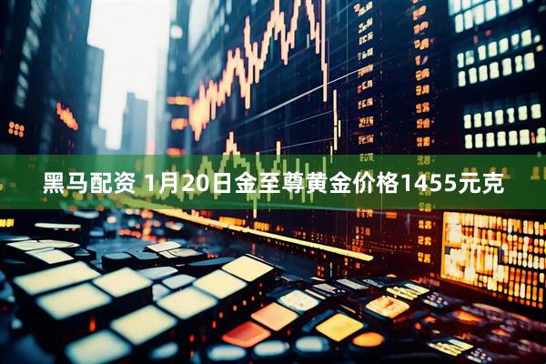 黑马配资 1月20日金至尊黄金价格1455元克