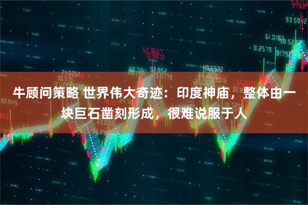 牛顾问策略 世界伟大奇迹：印度神庙，整体由一块巨石凿刻形成，很难说服于人