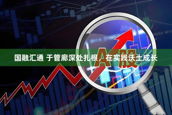 国融汇通 于管廊深处扎根，在实践沃土成长