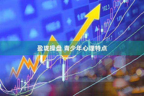 盈珑操盘 青少年心理特点