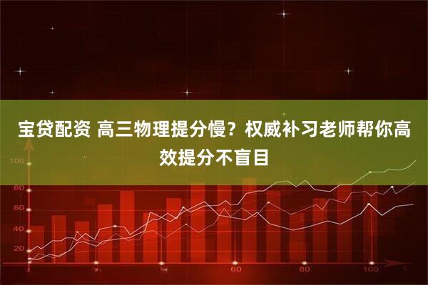 宝贷配资 高三物理提分慢？权威补习老师帮你高效提分不盲目
