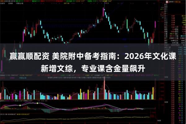 赢赢顺配资 美院附中备考指南：2026年文化课新增文综，专业课含金量飙升