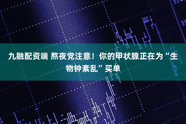九融配资端 熬夜党注意！你的甲状腺正在为“生物钟紊乱”买单