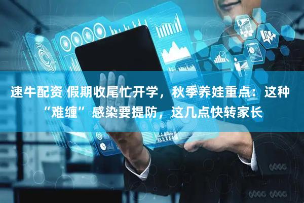 速牛配资 假期收尾忙开学，秋季养娃重点：这种 “难缠” 感染要提防，这几点快转家长